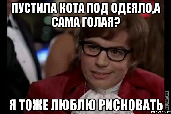 пустила кота под одеяло,а сама голая? я тоже люблю рисковать, Мем Остин Пауэрс (я тоже люблю рисковать)