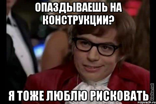 опаздываешь на конструкции? я тоже люблю рисковать, Мем Остин Пауэрс (я тоже люблю рисковать)