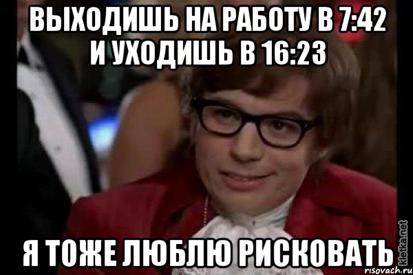 выходишь на работу в 7:42 и уходишь в 16:23 я тоже люблю рисковать, Мем Остин Пауэрс (я тоже люблю рисковать)