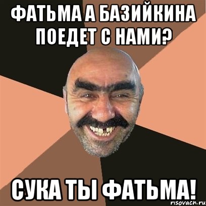 фатьма а базийкина поедет с нами? сука ты фатьма!, Мем Я твой дом труба шатал