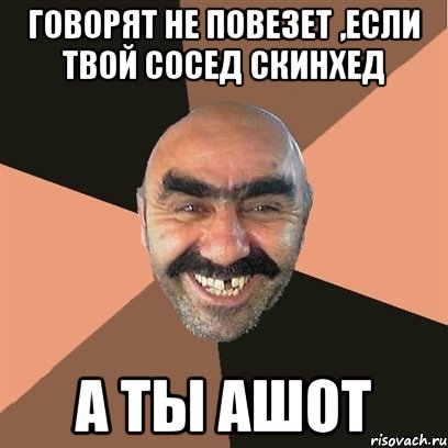 говорят не повезет ,если твой сосед скинхед а ты ашот, Мем Я твой дом труба шатал