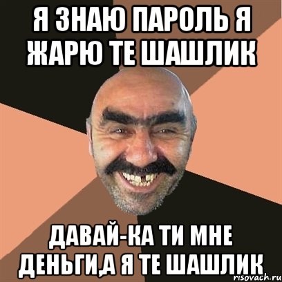 я знаю пароль я жарю те шашлик давай-ка ти мне деньги,а я те шашлик, Мем Я твой дом труба шатал