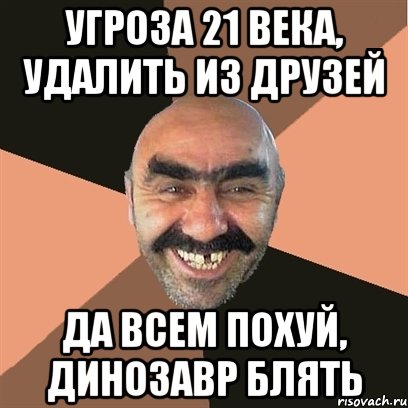 угроза 21 века, удалить из друзей да всем похуй, динозавр блять, Мем Я твой дом труба шатал