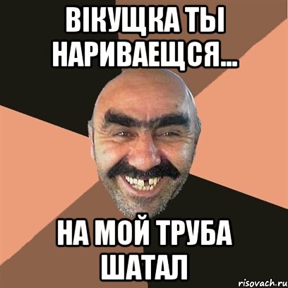 вікущка ты нариваещся... на мой труба шатал, Мем Я твой дом труба шатал