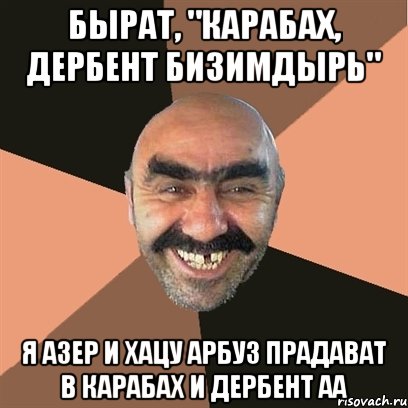 бырат, "карабах, дербент бизимдырь" я азер и хацу арбуз прадават в карабах и дербент аа, Мем Я твой дом труба шатал
