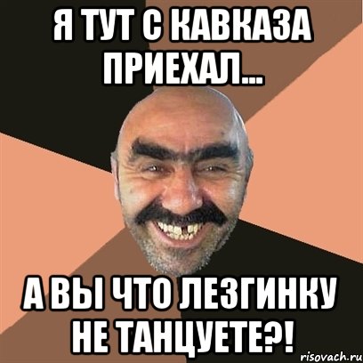 я тут с кавказа приехал... а вы что лезгинку не танцуете?!, Мем Я твой дом труба шатал
