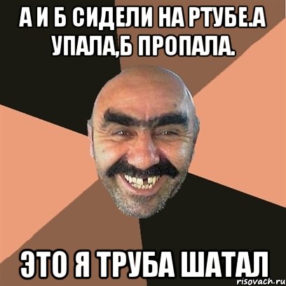 а и б сидели на ртубе.а упала,б пропала. это я труба шатал, Мем Я твой дом труба шатал