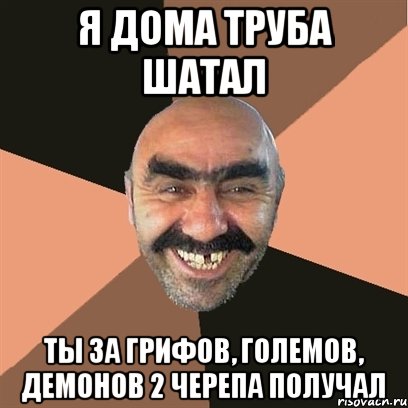 я дома труба шатал ты за грифов, големов, демонов 2 черепа получал, Мем Я твой дом труба шатал