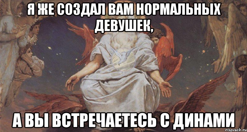 я же создал вам нормальных девушек, а вы встречаетесь с динами, Мем Я вам создал