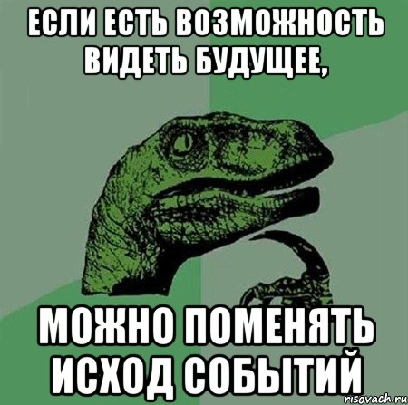 если есть возможность видеть будущее, можно поменять исход событий, Мем Филосораптор