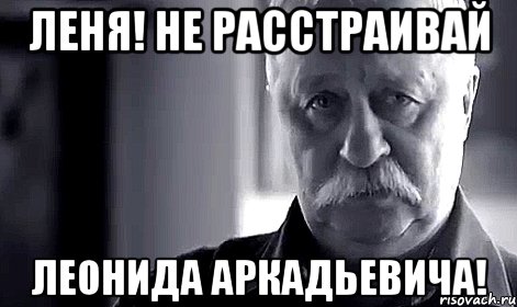 леня! не расстраивай леонида аркадьевича!, Мем Не огорчай Леонида Аркадьевича