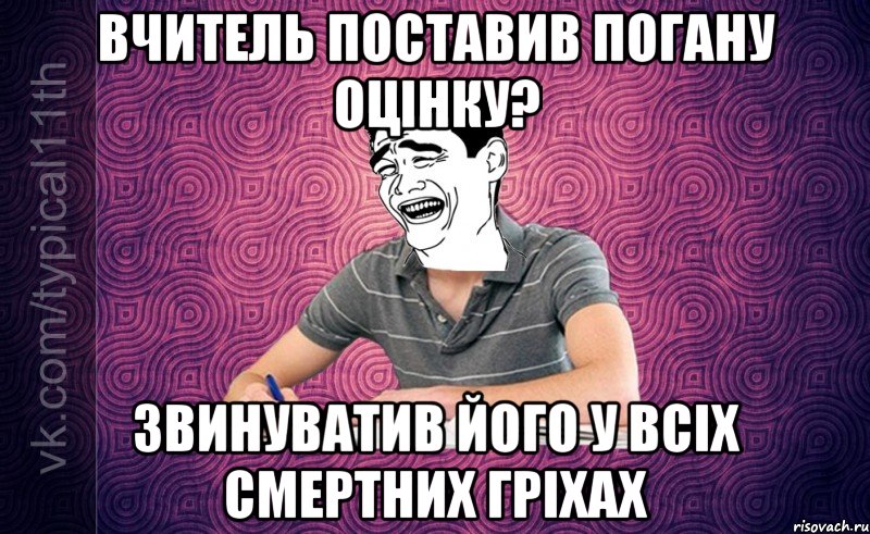 вчитель поставив погану оцінку? звинуватив його у всіх смертних гріхах