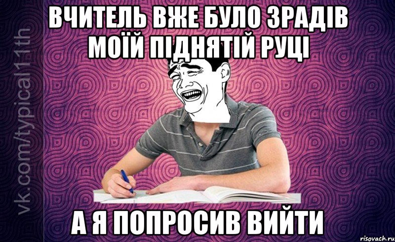 вчитель вже було зрадів моїй піднятій руці а я попросив вийти