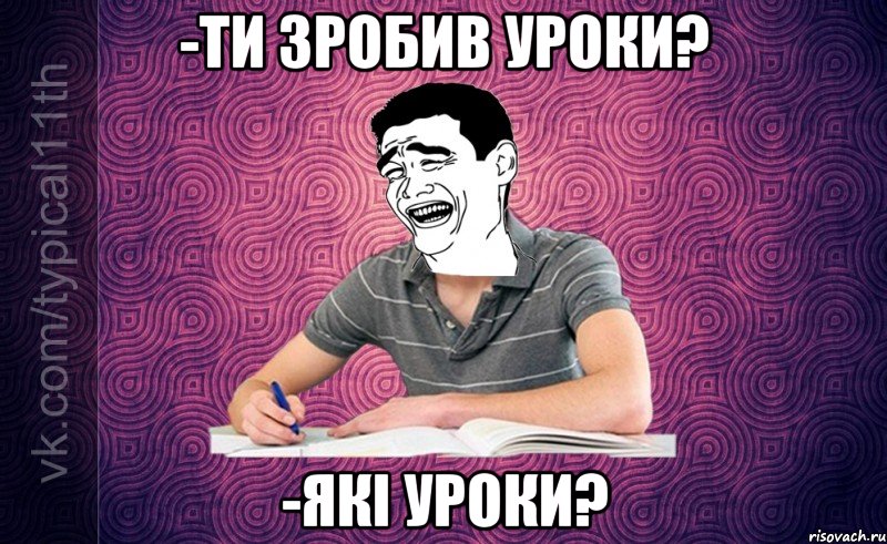 -ти зробив уроки? -які уроки?