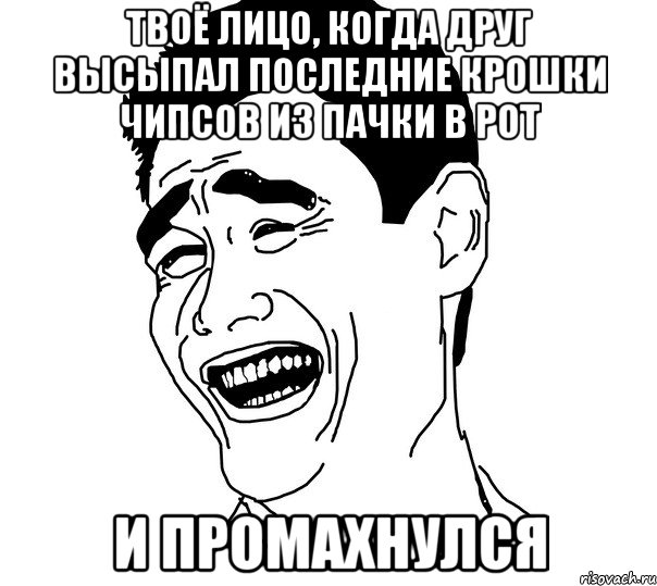 твоё лицо, когда друг высыпал последние крошки чипсов из пачки в рот и промахнулся