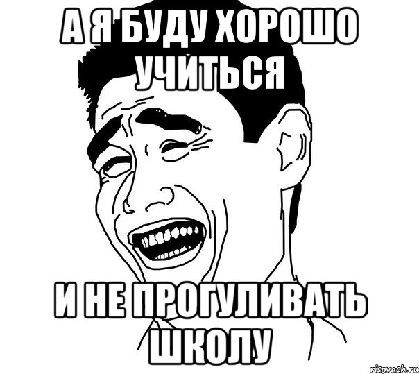 а я буду хорошо учиться и не прогуливать школу