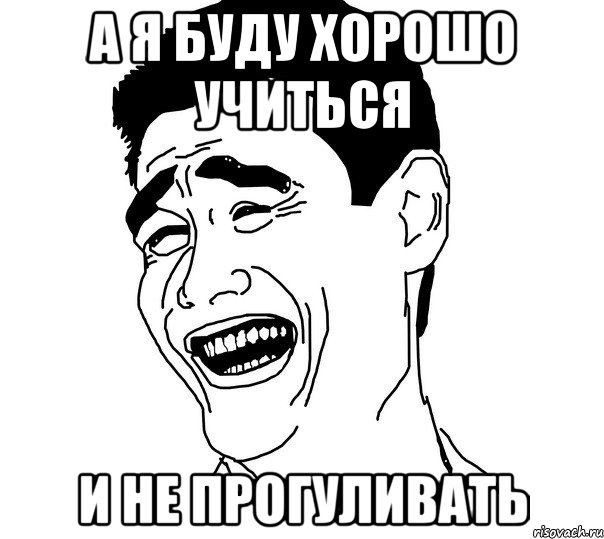 а я буду хорошо учиться и не прогуливать