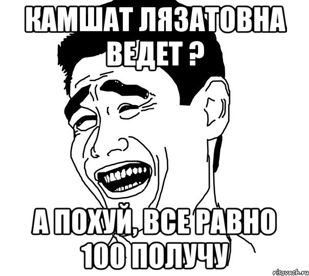 камшат лязатовна ведет ? а похуй, все равно 100 получу