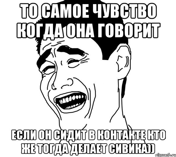 то самое чувство когда она говорит если он сидит в контакте кто же тогда делает сивика))