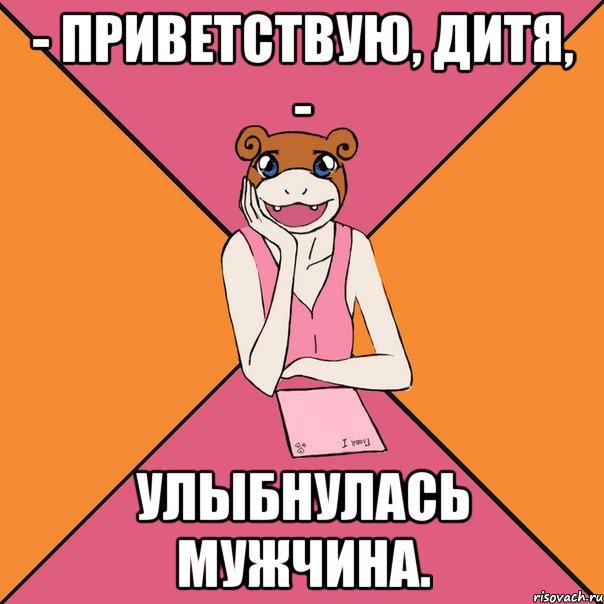 - приветствую, дитя, - улыбнулась мужчина.