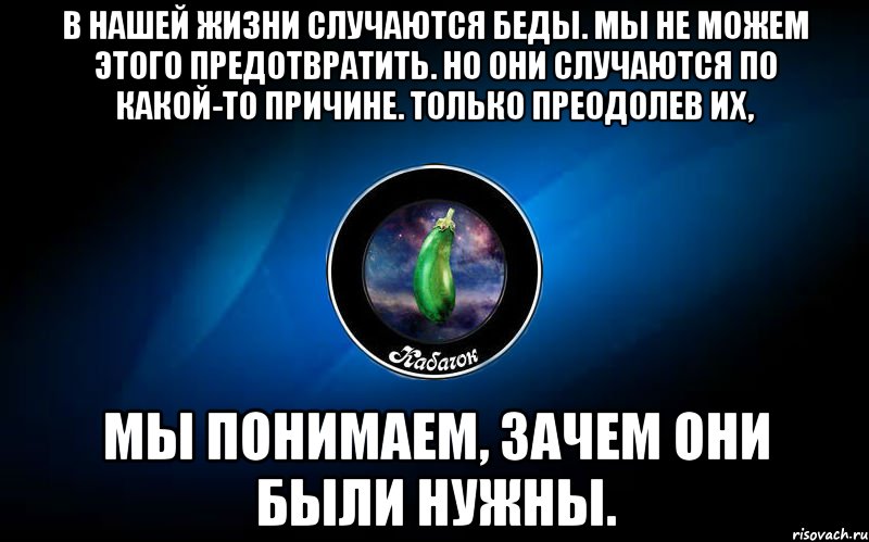 в нашей жизни случаются беды. мы не можем этого предотвратить. но они случаются по какой-то причине. только преодолев их, мы понимаем, зачем они были нужны., Мем ыыы