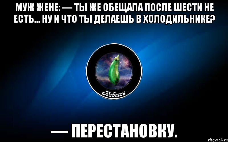 муж жене: — ты же обещала после шести не есть... ну и что ты делаешь в холодильнике? — перестановку., Мем ыыы