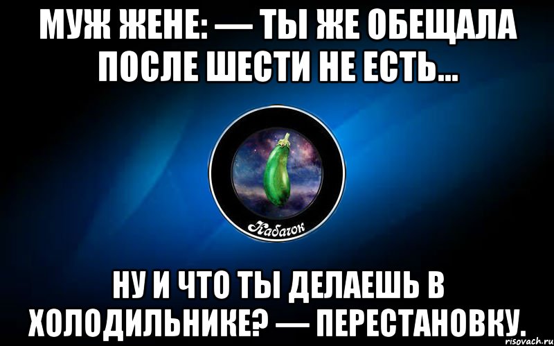 муж жене: — ты же обещала после шести не есть... ну и что ты делаешь в холодильнике? — перестановку.