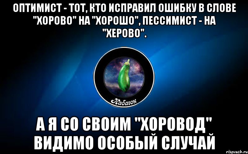 оптимист - тот, кто исправил ошибку в слове "хорово" на "хорошо", пессимист - на "херово". а я со своим "хоровод" видимо особый случай, Мем ыыы