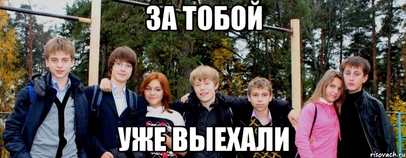 за тобой уже выехали