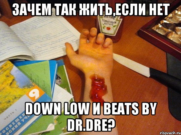 зачем так жить,если нет down low и beats by dr.dre?