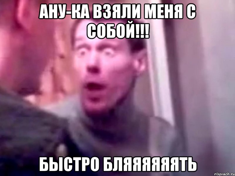 ану-ка взяли меня с собой!!! быстро бляяяяяять, Мем Запили