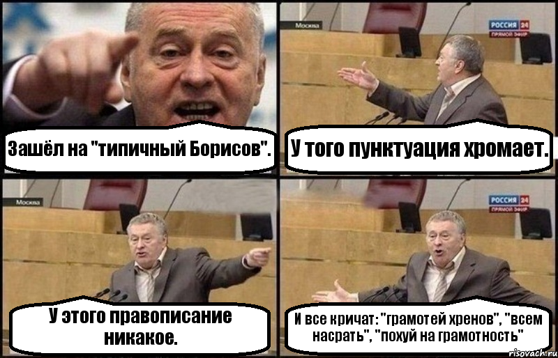 Зашёл на "типичный Борисов". У того пунктуация хромает. У этого правописание никакое. И все кричат: "грамотей хренов", "всем насрать", "похуй на грамотность", Комикс Жириновский