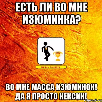 есть ли во мне изюминка? во мне масса изюминок! да я просто кексик!