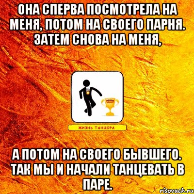 она сперва посмотрела на меня, потом на своего парня. затем снова на меня, а потом на своего бывшего. так мы и начали танцевать в паре.