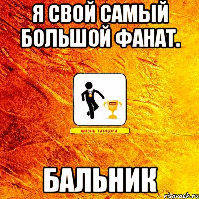 я свой самый большой фанат. бальник