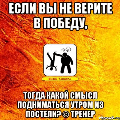 если вы не верите в победу, тогда какой смысл подниматься утром из постели? © тренер