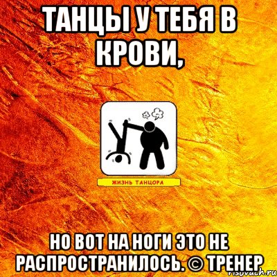 танцы у тебя в крови, но вот на ноги это не распространилось. © тренер