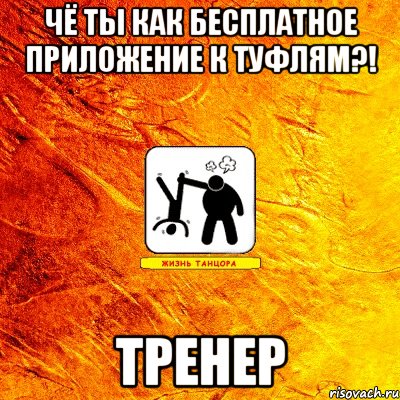 чё ты как бесплатное приложение к туфлям?! тренер