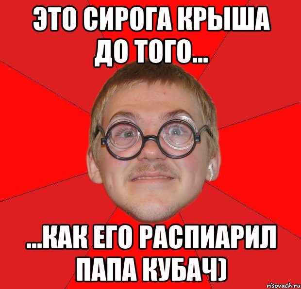 это сирога крыша до того... ...как его распиарил папа кубач), Мем Злой Типичный Ботан