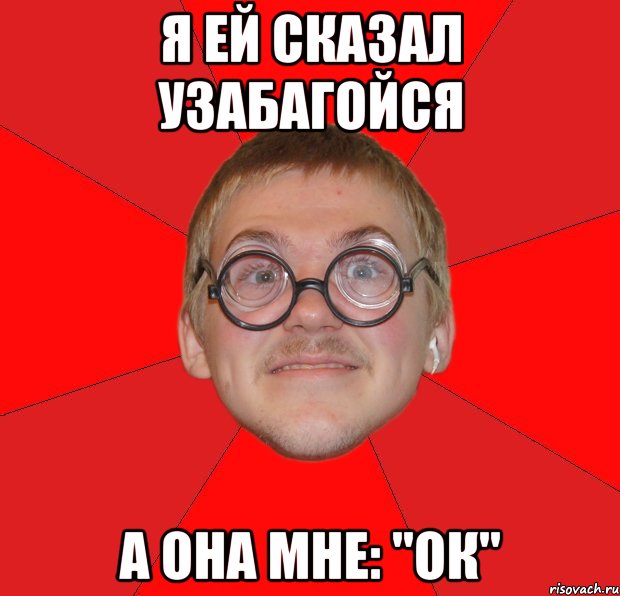 я ей сказал узабагойся а она мне: "ок", Мем Злой Типичный Ботан