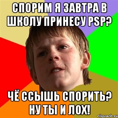 спорим я завтра в школу принесу psp? чё ссышь спорить? ну ты и лох!, Мем Злой школьник