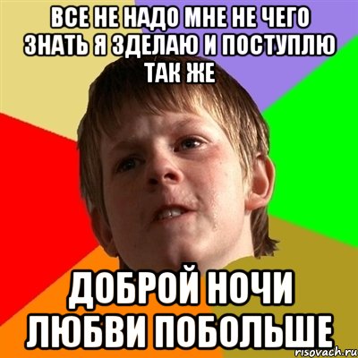 все не надо мне не чего знать я зделаю и поступлю так же доброй ночи любви побольше, Мем Злой школьник