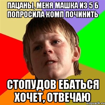 пацаны, меня машка из 5 б попросила комп починить стопудов ебаться хочет, отвечаю, Мем Злой школьник