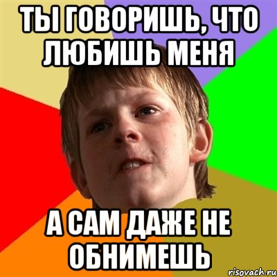 ты говоришь, что любишь меня а сам даже не обнимешь, Мем Злой школьник