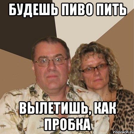 будешь пиво пить вылетишь, как пробка