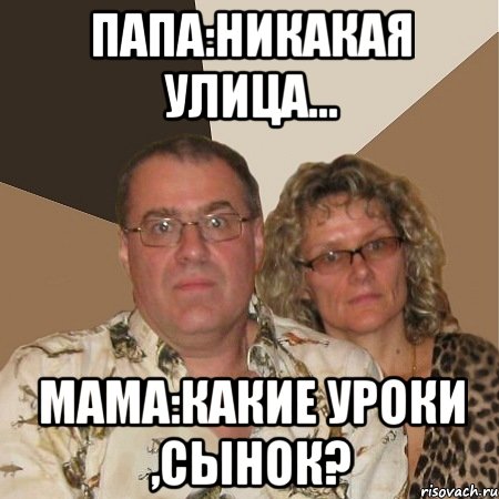 папа:никакая улица... мама:какие уроки ,сынок?