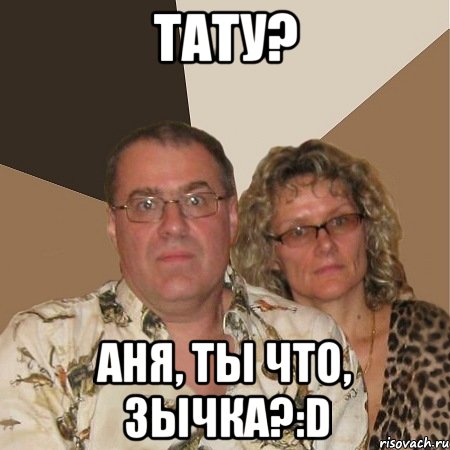 тату? аня, ты что, зычка?:d