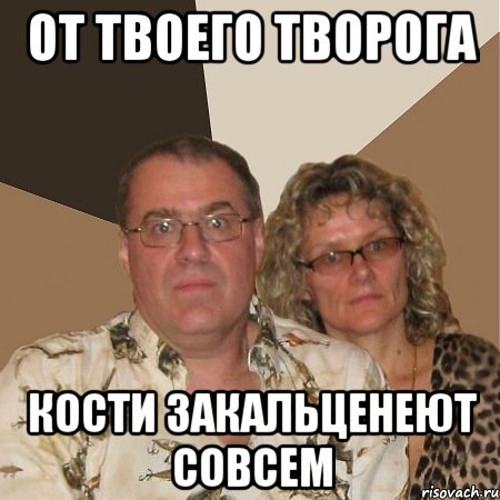 от твоего творога кости закальценеют совсем