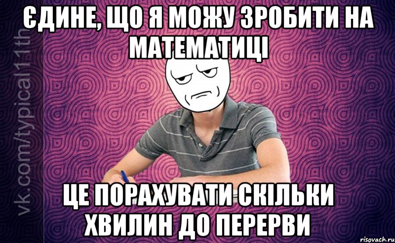 єдине, що я можу зробити на математиці це порахувати скільки хвилин до перерви