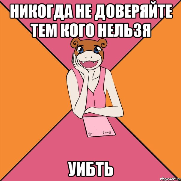 никогда не доверяйте тем кого нельзя уибть